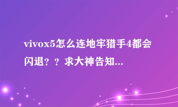 vivox5怎么连地牢猎手4都会闪退？？求大神告知x5可以玩的大型单机