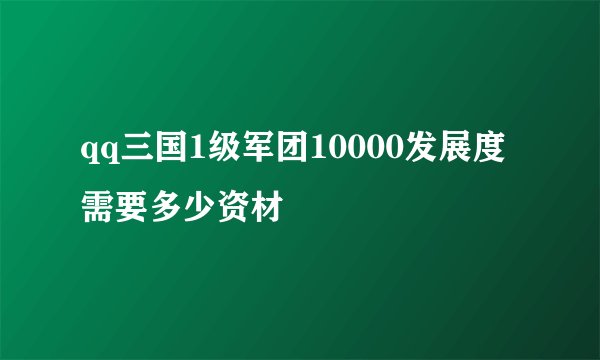 qq三国1级军团10000发展度需要多少资材