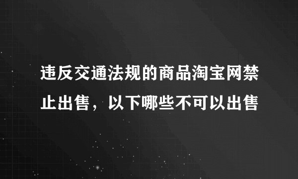 违反交通法规的商品淘宝网禁止出售，以下哪些不可以出售