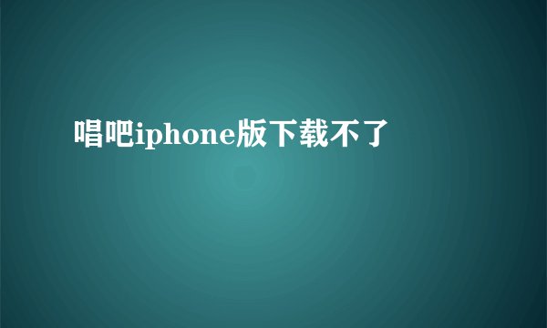 唱吧iphone版下载不了
