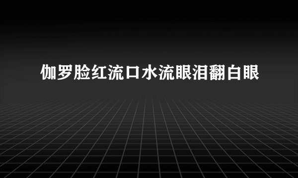 伽罗脸红流口水流眼泪翻白眼
