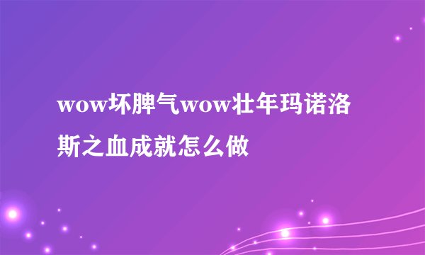 wow坏脾气wow壮年玛诺洛斯之血成就怎么做