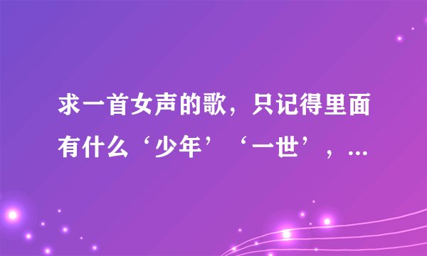 求一首女声的歌，只记得里面有什么‘少年’‘一世’，有点古代的味道，比较惆怅= =