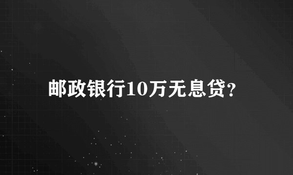 邮政银行10万无息贷？