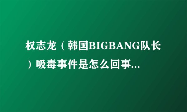 权志龙（韩国BIGBANG队长）吸毒事件是怎么回事啊？谢谢