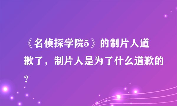 《名侦探学院5》的制片人道歉了，制片人是为了什么道歉的？