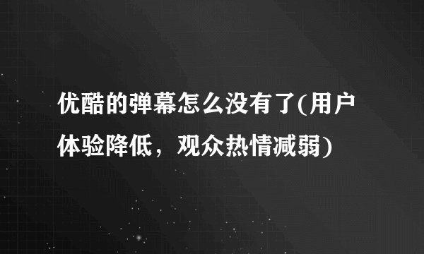 优酷的弹幕怎么没有了(用户体验降低，观众热情减弱)