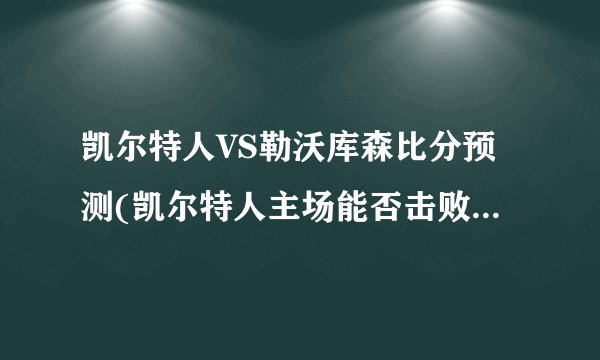 凯尔特人VS勒沃库森比分预测(凯尔特人主场能否击败勒沃库森？)
