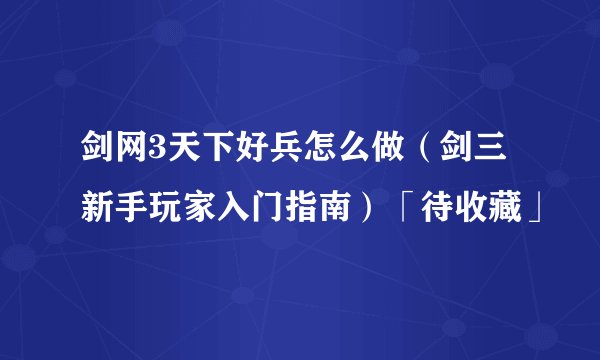 剑网3天下好兵怎么做（剑三新手玩家入门指南）「待收藏」