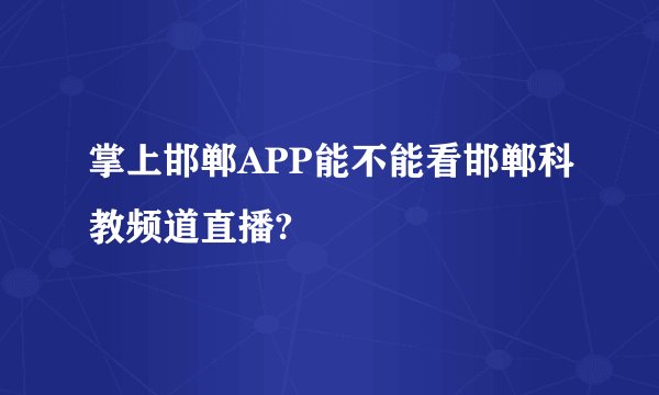掌上邯郸APP能不能看邯郸科教频道直播?