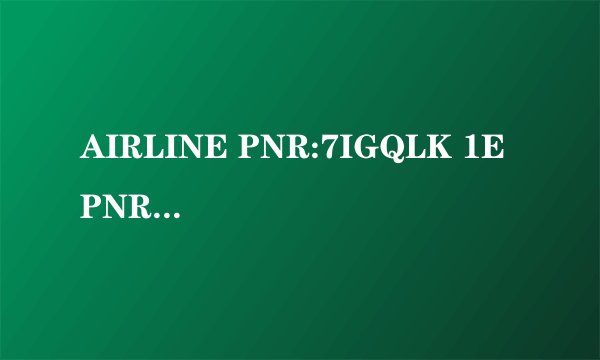 AIRLINE PNR:7IGQLK 1E PNR:HMG6ET这两个是电子机票里的，请问是什么意思？谢谢！请大虾们多多指点！