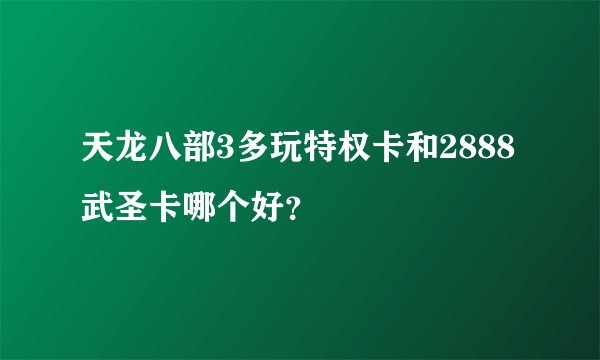 天龙八部3多玩特权卡和2888武圣卡哪个好？