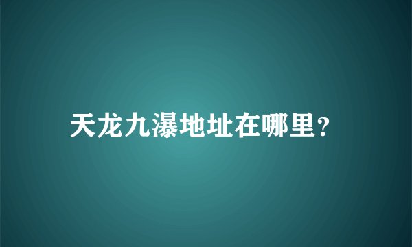 天龙九瀑地址在哪里？