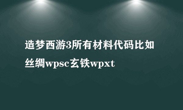 造梦西游3所有材料代码比如丝绸wpsc玄铁wpxt