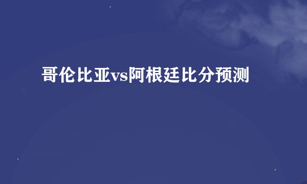 哥伦比亚vs阿根廷比分预测