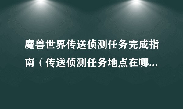 魔兽世界传送侦测任务完成指南（传送侦测任务地点在哪）「干货」