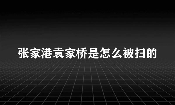 张家港袁家桥是怎么被扫的