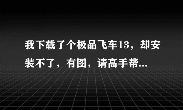 我下载了个极品飞车13，却安装不了，有图，请高手帮忙解决，谢谢。