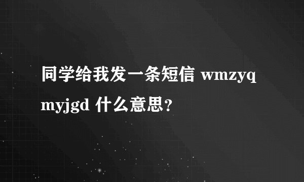 同学给我发一条短信 wmzyqmyjgd 什么意思？