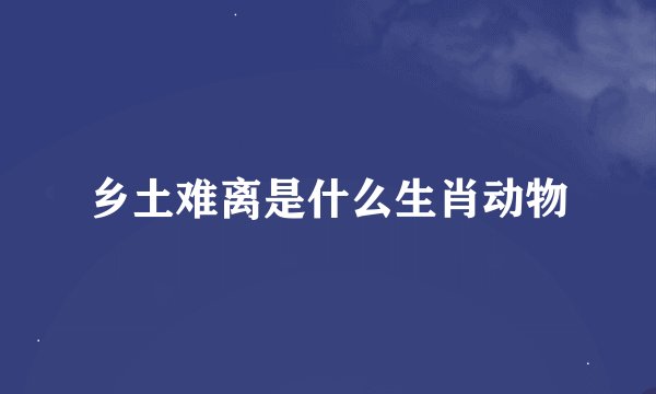 乡土难离是什么生肖动物