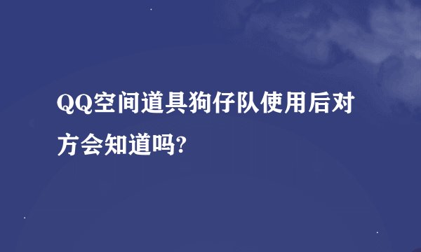 QQ空间道具狗仔队使用后对方会知道吗?