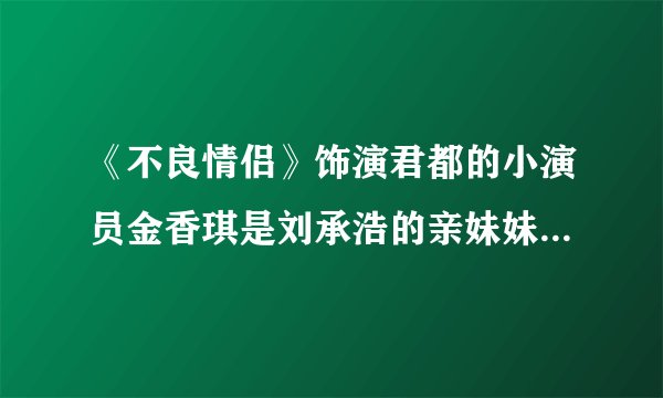 《不良情侣》饰演君都的小演员金香琪是刘承浩的亲妹妹么?两个人有些像啊~