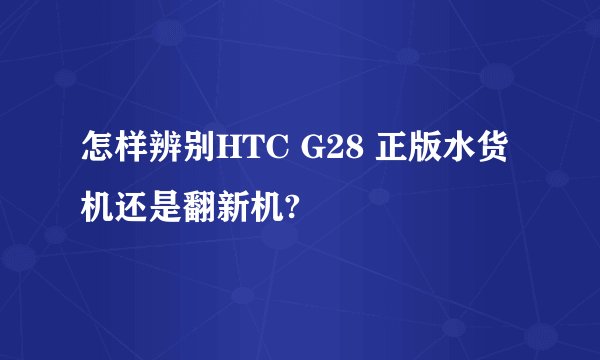 怎样辨别HTC G28 正版水货机还是翻新机?
