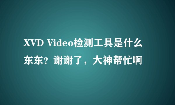 XVD Video检测工具是什么东东？谢谢了，大神帮忙啊