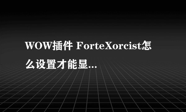 WOW插件 ForteXorcist怎么设置才能显示自己职业释放的法术计时 攻击目标时，显示的是目标身上的所有DEbuff