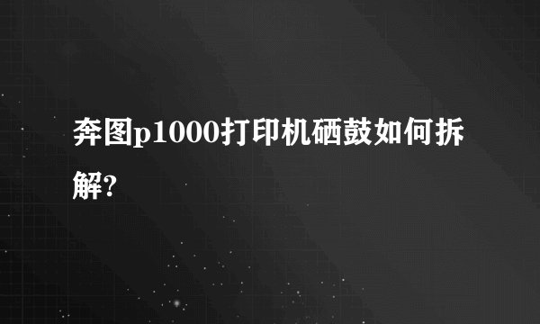 奔图p1000打印机硒鼓如何拆解?