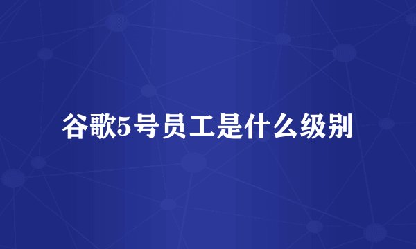 谷歌5号员工是什么级别