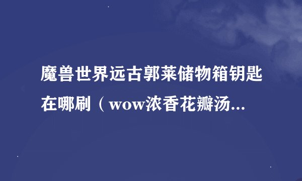 魔兽世界远古郭莱储物箱钥匙在哪刷（wow浓香花瓣汤怎么制作）
