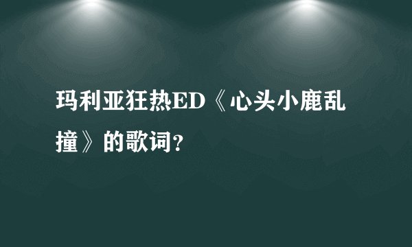 玛利亚狂热ED《心头小鹿乱撞》的歌词？