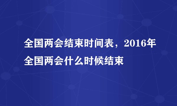 全国两会结束时间表，2016年全国两会什么时候结束
