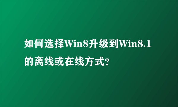 如何选择Win8升级到Win8.1的离线或在线方式？