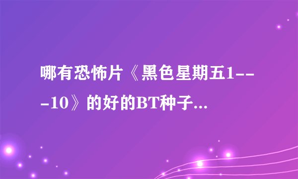 哪有恐怖片《黑色星期五1---10》的好的BT种子，要可以连接到来源的？？