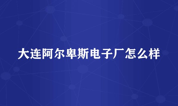 大连阿尔卑斯电子厂怎么样