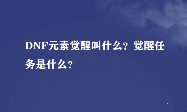 DNF元素觉醒叫什么？觉醒任务是什么？