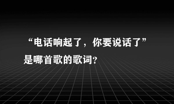 “电话响起了，你要说话了”是哪首歌的歌词？