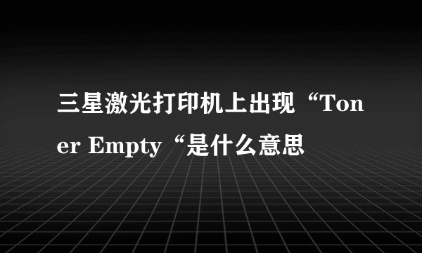三星激光打印机上出现“Toner Empty“是什么意思