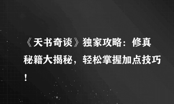 《天书奇谈》独家攻略：修真秘籍大揭秘，轻松掌握加点技巧！