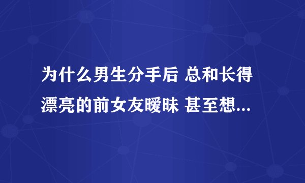 为什么男生分手后 总和长得漂亮的前女友暧昧 甚至想开房 当备胎 对于丑的就不闻不问？