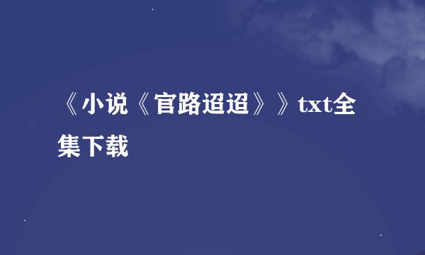 《小说《官路迢迢》》txt全集下载