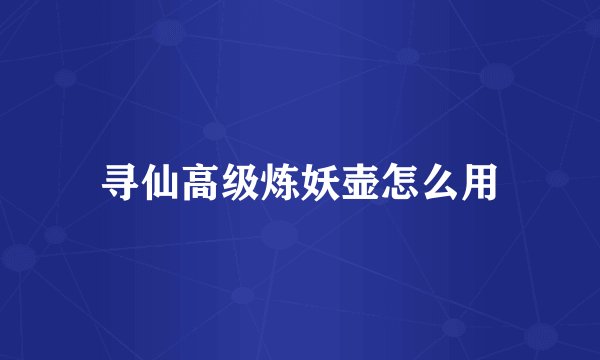 寻仙高级炼妖壶怎么用