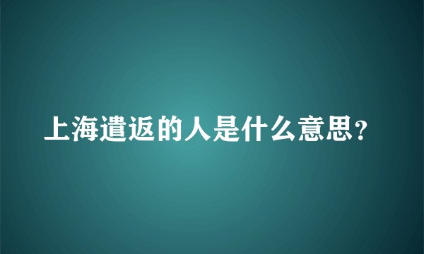 上海遣返的人是什么意思？