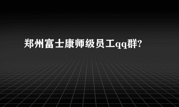 郑州富士康师级员工qq群?