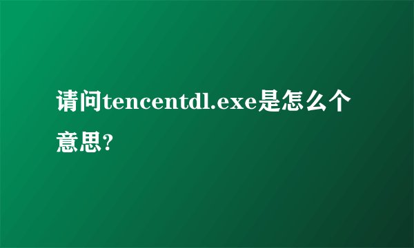 请问tencentdl.exe是怎么个意思?