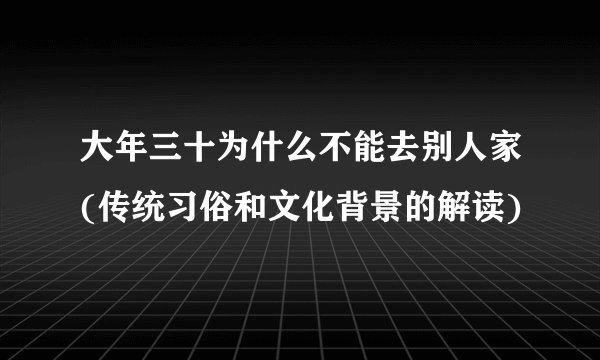 大年三十为什么不能去别人家(传统习俗和文化背景的解读)