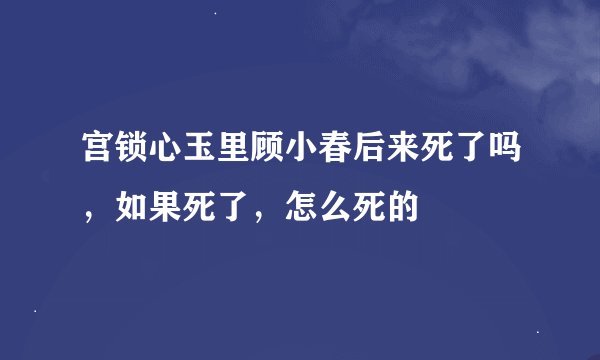宫锁心玉里顾小春后来死了吗，如果死了，怎么死的