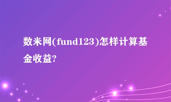 数米网(fund123)怎样计算基金收益?